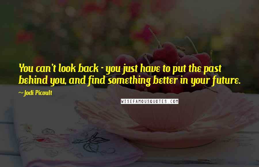 Jodi Picoult Quotes: You can't look back - you just have to put the past behind you, and find something better in your future.