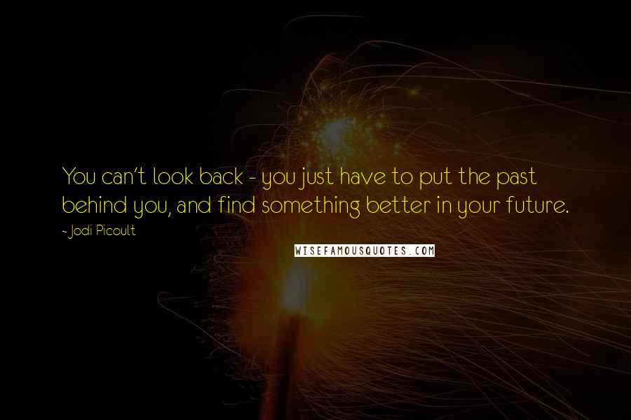 Jodi Picoult Quotes: You can't look back - you just have to put the past behind you, and find something better in your future.