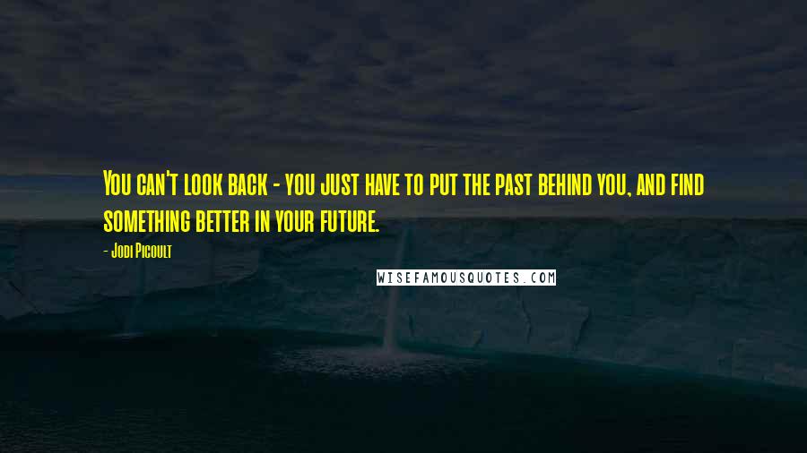 Jodi Picoult Quotes: You can't look back - you just have to put the past behind you, and find something better in your future.