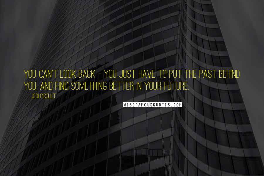 Jodi Picoult Quotes: You can't look back - you just have to put the past behind you, and find something better in your future.