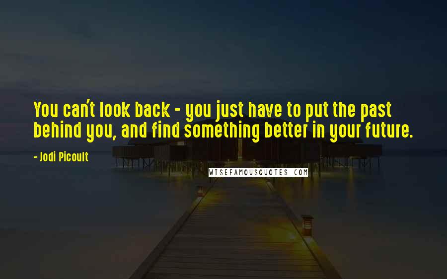 Jodi Picoult Quotes: You can't look back - you just have to put the past behind you, and find something better in your future.