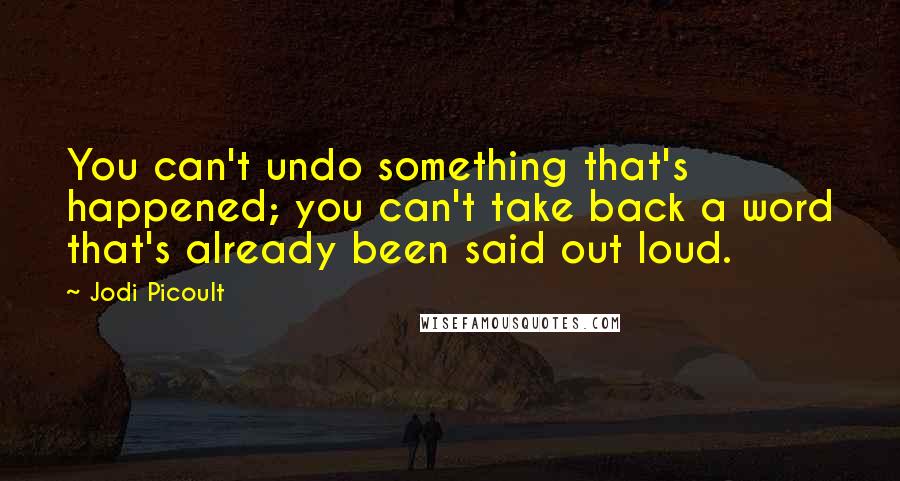 Jodi Picoult Quotes: You can't undo something that's happened; you can't take back a word that's already been said out loud.