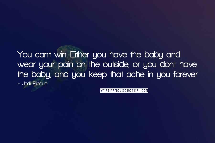 Jodi Picoult Quotes: You can't win. Either you have the baby and wear your pain on the outside, or you don't have the baby, and you keep that ache in you forever