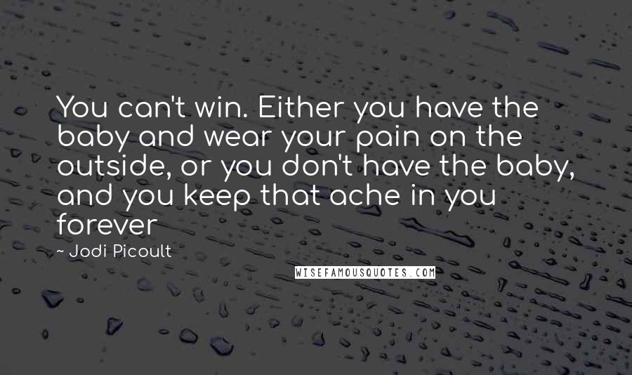 Jodi Picoult Quotes: You can't win. Either you have the baby and wear your pain on the outside, or you don't have the baby, and you keep that ache in you forever