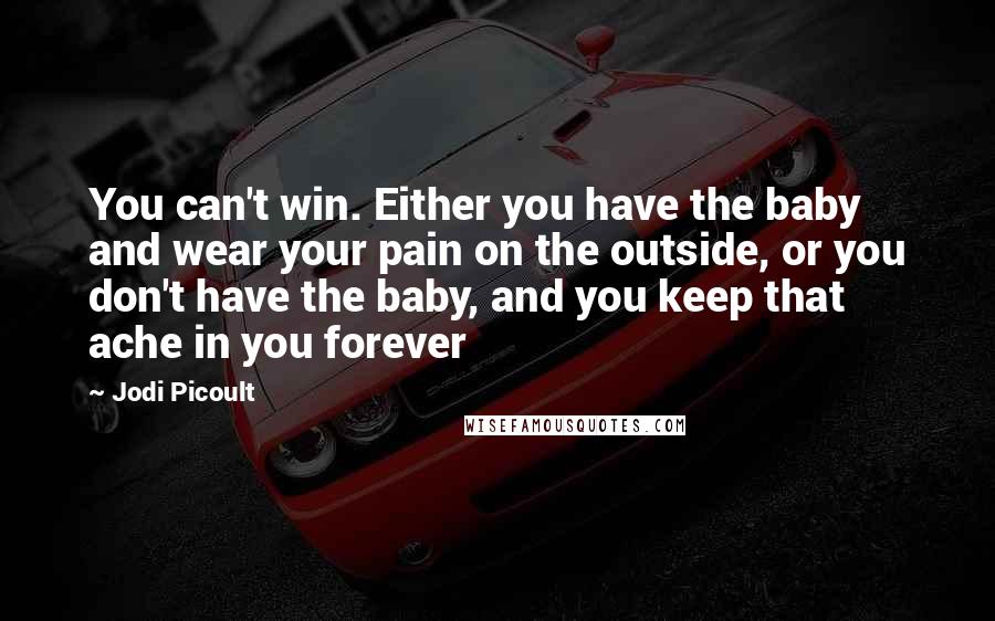 Jodi Picoult Quotes: You can't win. Either you have the baby and wear your pain on the outside, or you don't have the baby, and you keep that ache in you forever