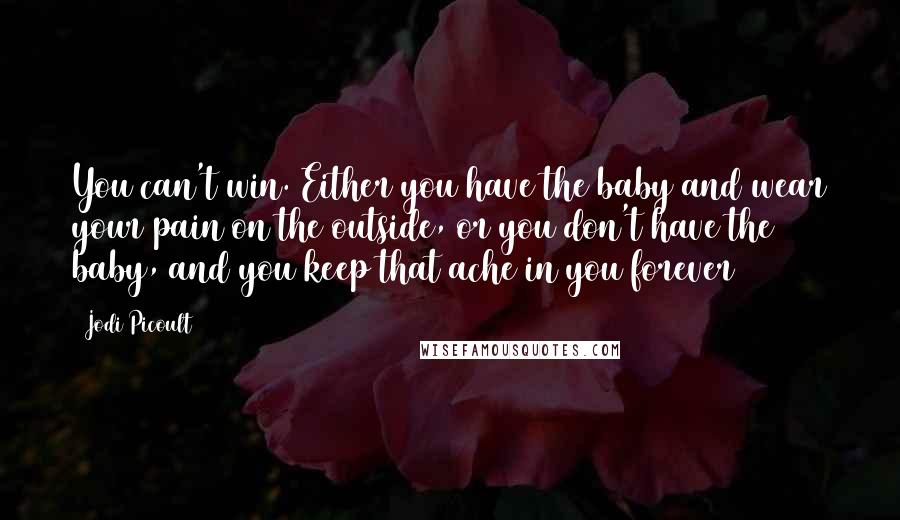 Jodi Picoult Quotes: You can't win. Either you have the baby and wear your pain on the outside, or you don't have the baby, and you keep that ache in you forever