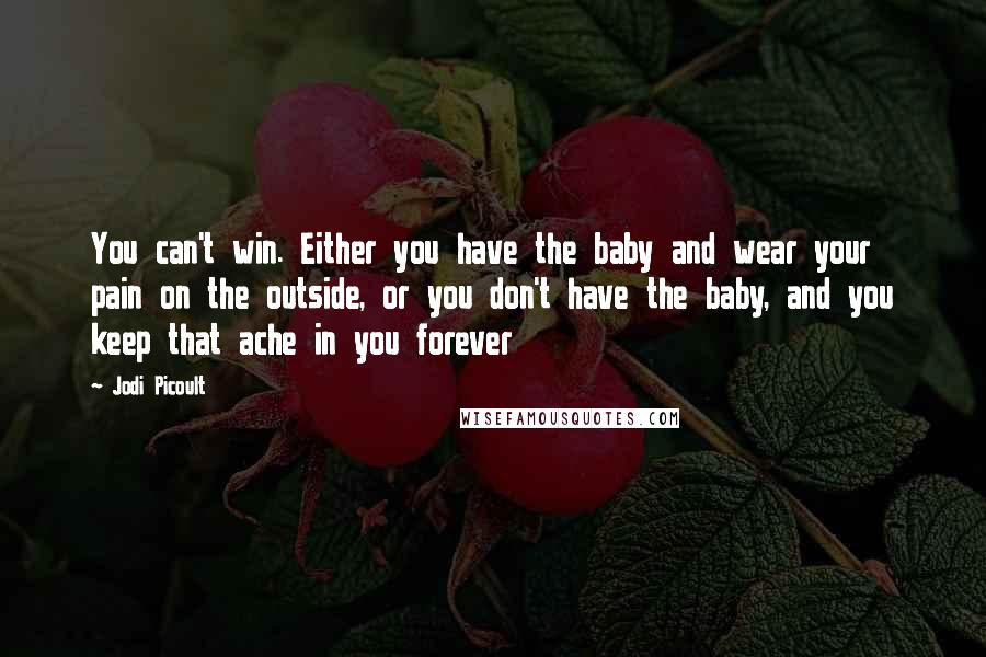 Jodi Picoult Quotes: You can't win. Either you have the baby and wear your pain on the outside, or you don't have the baby, and you keep that ache in you forever