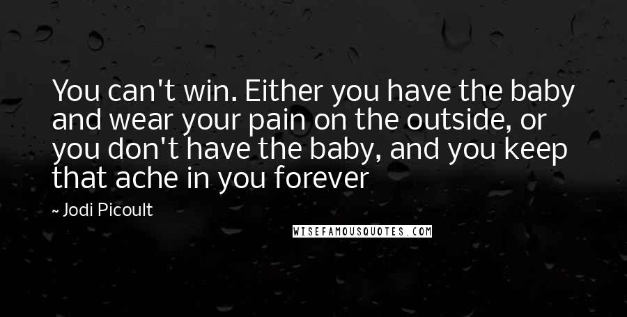 Jodi Picoult Quotes: You can't win. Either you have the baby and wear your pain on the outside, or you don't have the baby, and you keep that ache in you forever