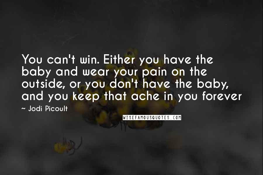 Jodi Picoult Quotes: You can't win. Either you have the baby and wear your pain on the outside, or you don't have the baby, and you keep that ache in you forever