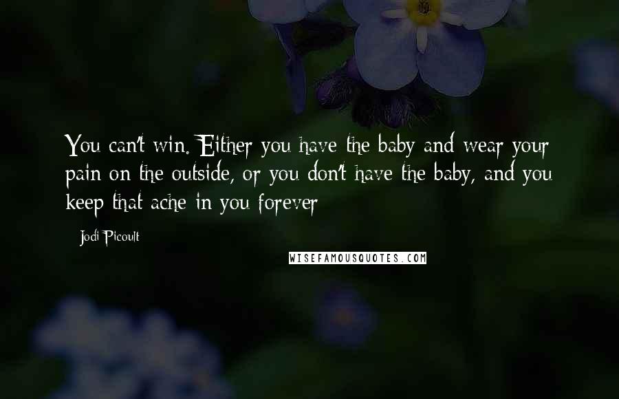 Jodi Picoult Quotes: You can't win. Either you have the baby and wear your pain on the outside, or you don't have the baby, and you keep that ache in you forever