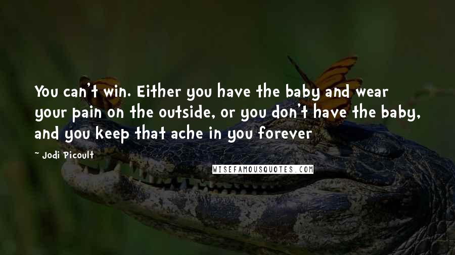 Jodi Picoult Quotes: You can't win. Either you have the baby and wear your pain on the outside, or you don't have the baby, and you keep that ache in you forever