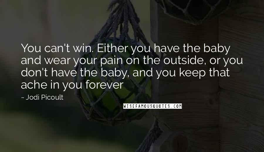 Jodi Picoult Quotes: You can't win. Either you have the baby and wear your pain on the outside, or you don't have the baby, and you keep that ache in you forever