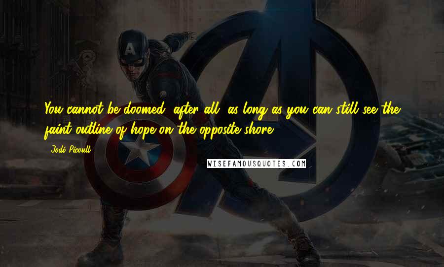 Jodi Picoult Quotes: You cannot be doomed, after all, as long as you can still see the faint outline of hope on the opposite shore.