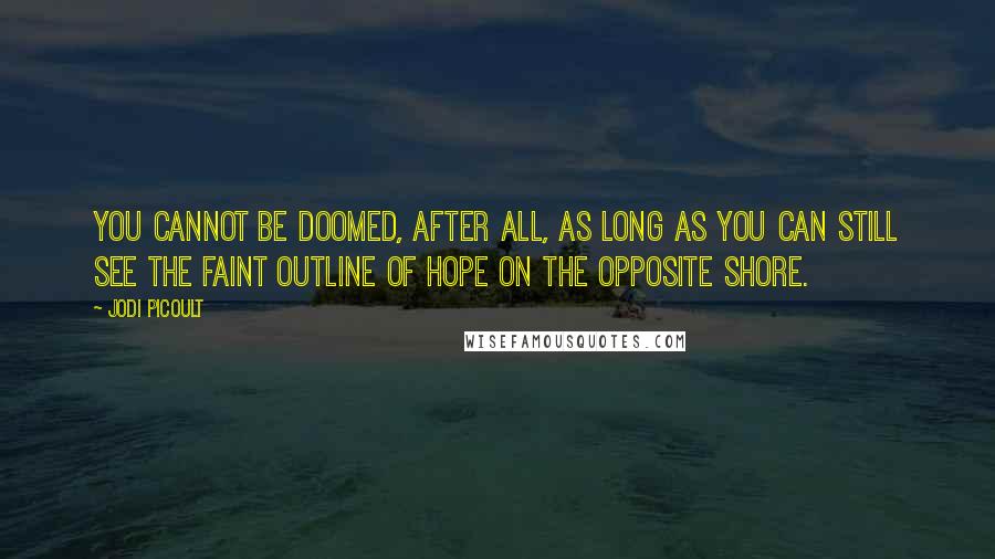 Jodi Picoult Quotes: You cannot be doomed, after all, as long as you can still see the faint outline of hope on the opposite shore.