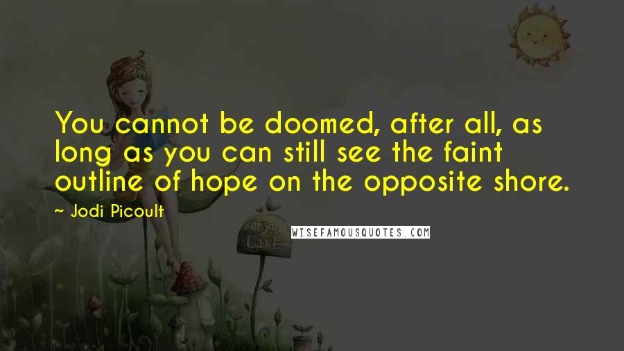 Jodi Picoult Quotes: You cannot be doomed, after all, as long as you can still see the faint outline of hope on the opposite shore.