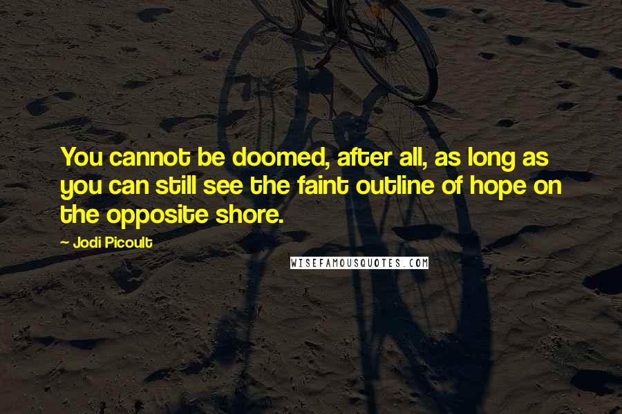 Jodi Picoult Quotes: You cannot be doomed, after all, as long as you can still see the faint outline of hope on the opposite shore.