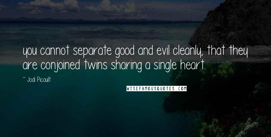 Jodi Picoult Quotes: you cannot separate good and evil cleanly, that they are conjoined twins sharing a single heart.