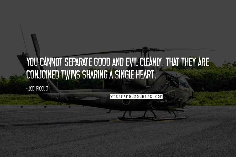Jodi Picoult Quotes: you cannot separate good and evil cleanly, that they are conjoined twins sharing a single heart.