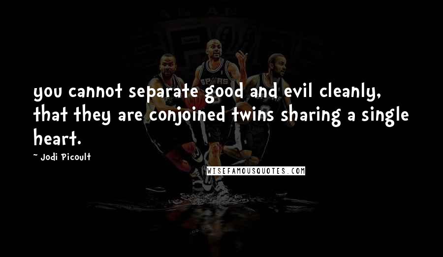Jodi Picoult Quotes: you cannot separate good and evil cleanly, that they are conjoined twins sharing a single heart.