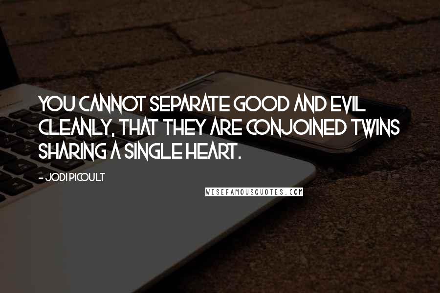 Jodi Picoult Quotes: you cannot separate good and evil cleanly, that they are conjoined twins sharing a single heart.