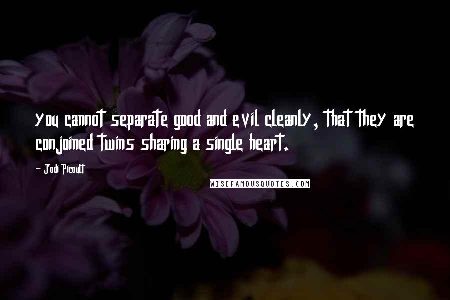 Jodi Picoult Quotes: you cannot separate good and evil cleanly, that they are conjoined twins sharing a single heart.