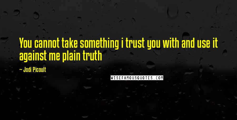 Jodi Picoult Quotes: You cannot take something i trust you with and use it against me plain truth