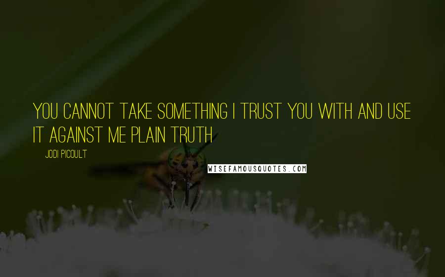 Jodi Picoult Quotes: You cannot take something i trust you with and use it against me plain truth