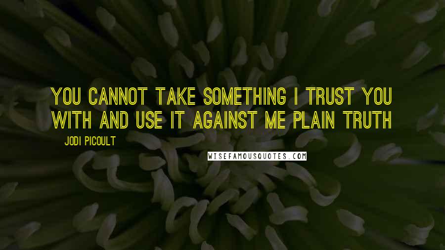 Jodi Picoult Quotes: You cannot take something i trust you with and use it against me plain truth