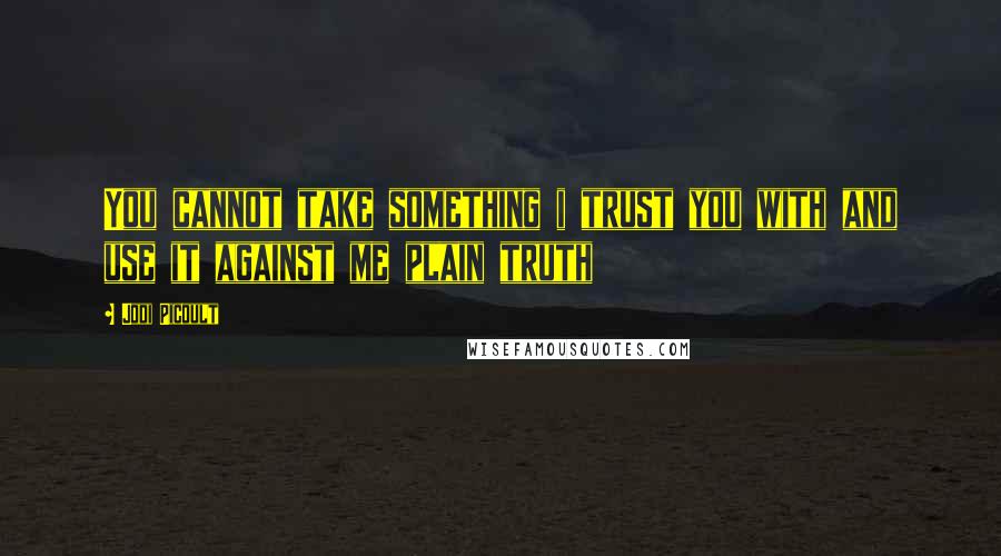 Jodi Picoult Quotes: You cannot take something i trust you with and use it against me plain truth
