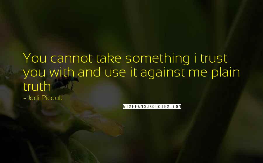 Jodi Picoult Quotes: You cannot take something i trust you with and use it against me plain truth