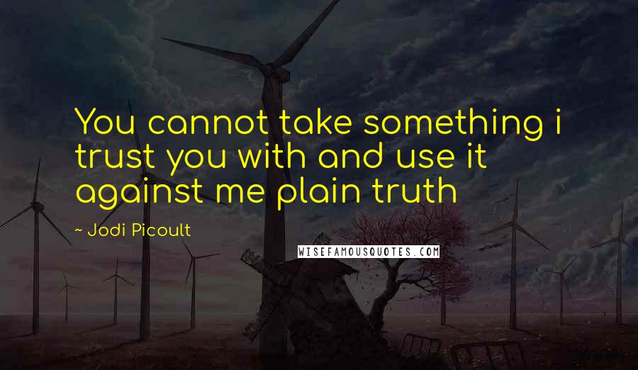 Jodi Picoult Quotes: You cannot take something i trust you with and use it against me plain truth