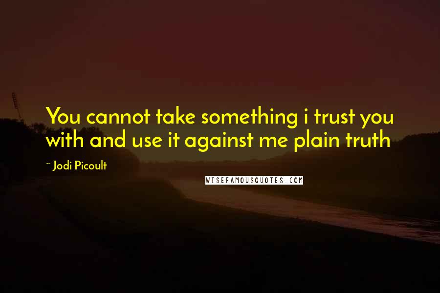 Jodi Picoult Quotes: You cannot take something i trust you with and use it against me plain truth