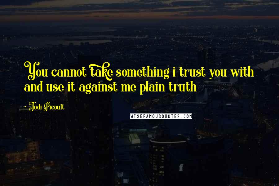 Jodi Picoult Quotes: You cannot take something i trust you with and use it against me plain truth