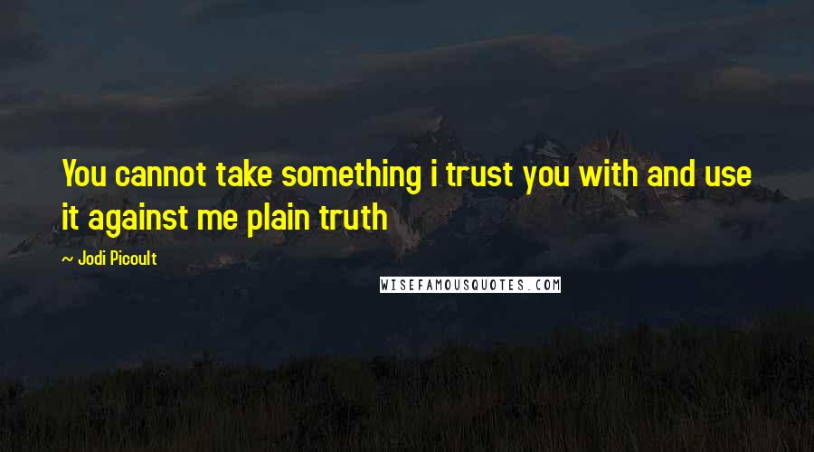 Jodi Picoult Quotes: You cannot take something i trust you with and use it against me plain truth