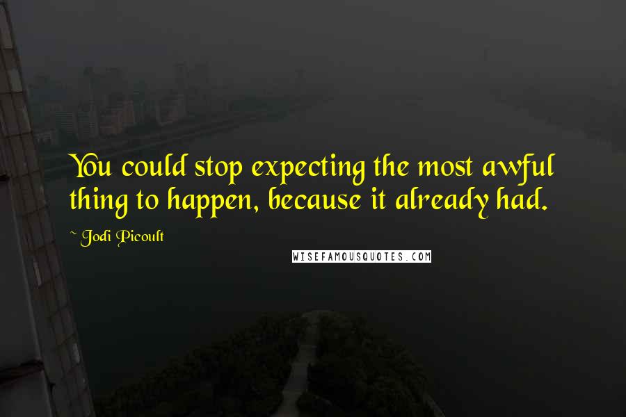 Jodi Picoult Quotes: You could stop expecting the most awful thing to happen, because it already had.