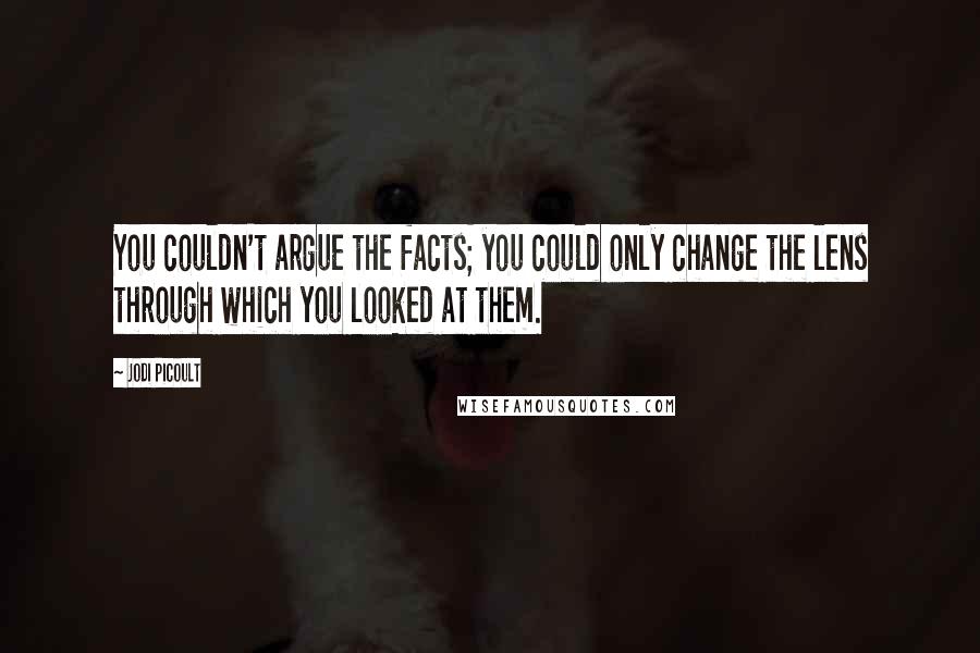 Jodi Picoult Quotes: You couldn't argue the facts; you could only change the lens through which you looked at them.