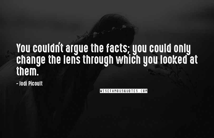 Jodi Picoult Quotes: You couldn't argue the facts; you could only change the lens through which you looked at them.