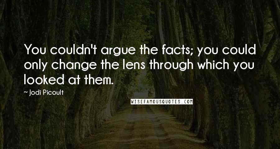 Jodi Picoult Quotes: You couldn't argue the facts; you could only change the lens through which you looked at them.