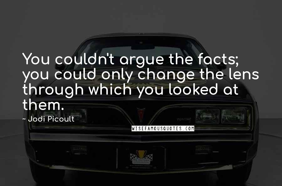 Jodi Picoult Quotes: You couldn't argue the facts; you could only change the lens through which you looked at them.
