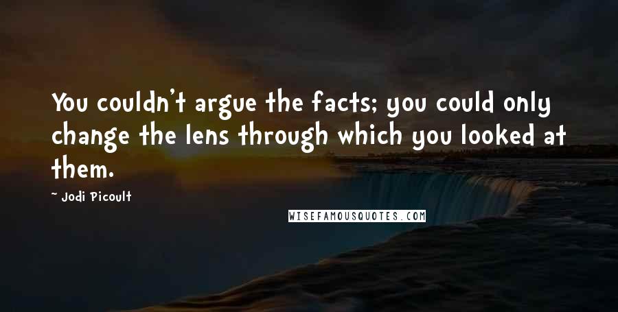 Jodi Picoult Quotes: You couldn't argue the facts; you could only change the lens through which you looked at them.