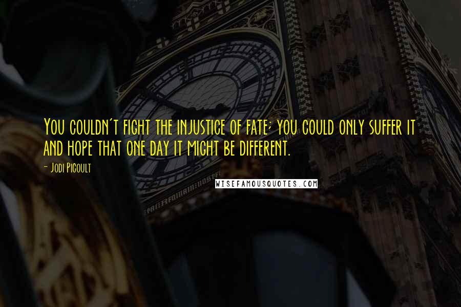 Jodi Picoult Quotes: You couldn't fight the injustice of fate; you could only suffer it and hope that one day it might be different.