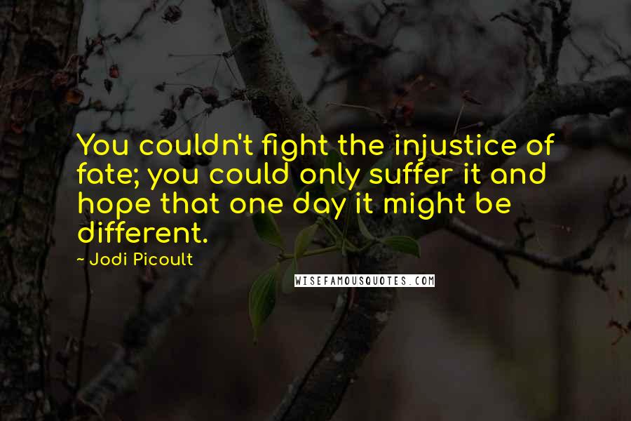 Jodi Picoult Quotes: You couldn't fight the injustice of fate; you could only suffer it and hope that one day it might be different.