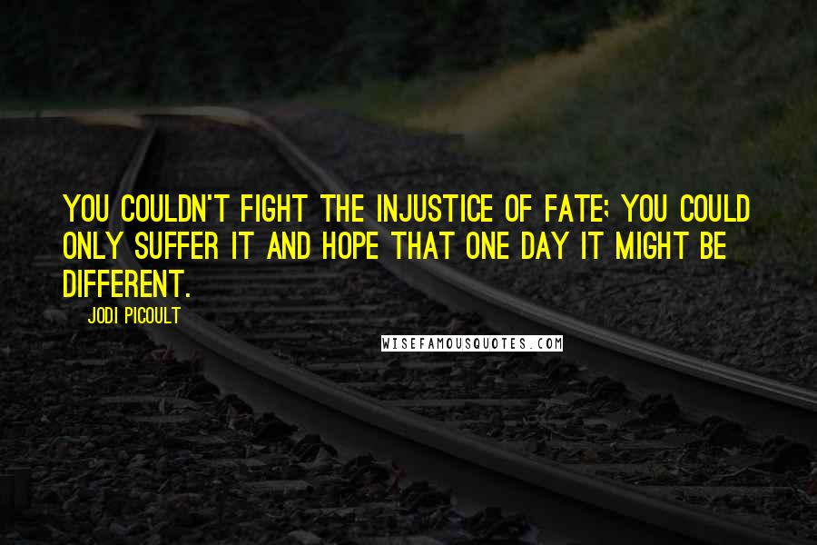 Jodi Picoult Quotes: You couldn't fight the injustice of fate; you could only suffer it and hope that one day it might be different.