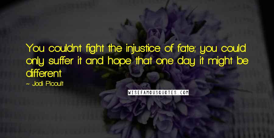 Jodi Picoult Quotes: You couldn't fight the injustice of fate; you could only suffer it and hope that one day it might be different.