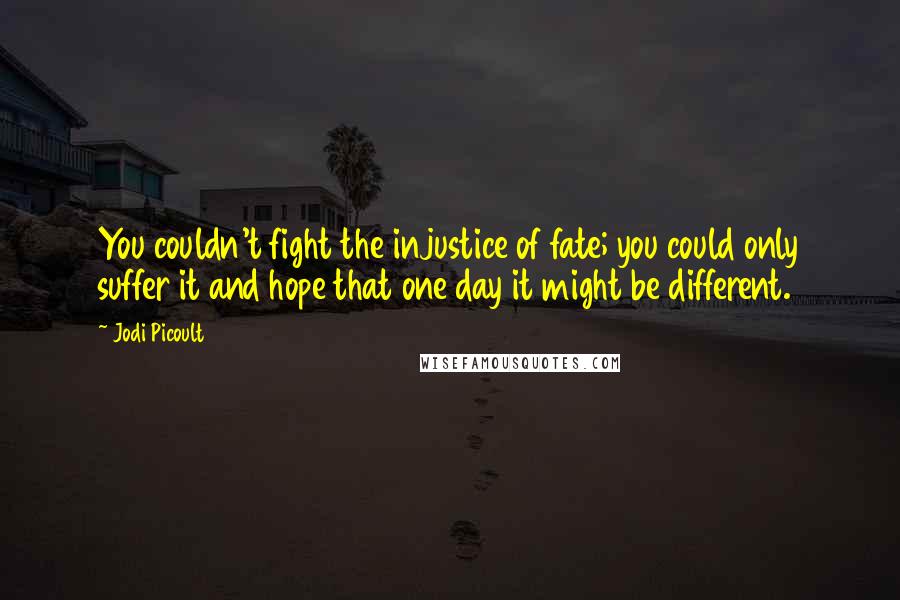 Jodi Picoult Quotes: You couldn't fight the injustice of fate; you could only suffer it and hope that one day it might be different.