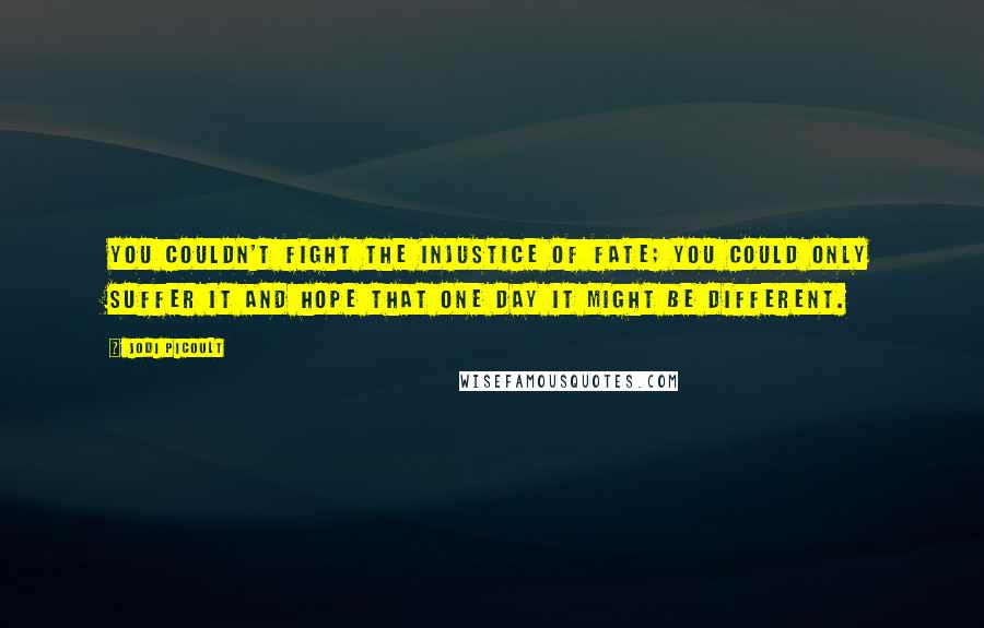 Jodi Picoult Quotes: You couldn't fight the injustice of fate; you could only suffer it and hope that one day it might be different.