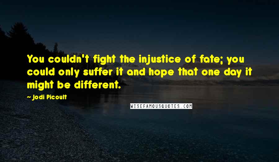 Jodi Picoult Quotes: You couldn't fight the injustice of fate; you could only suffer it and hope that one day it might be different.