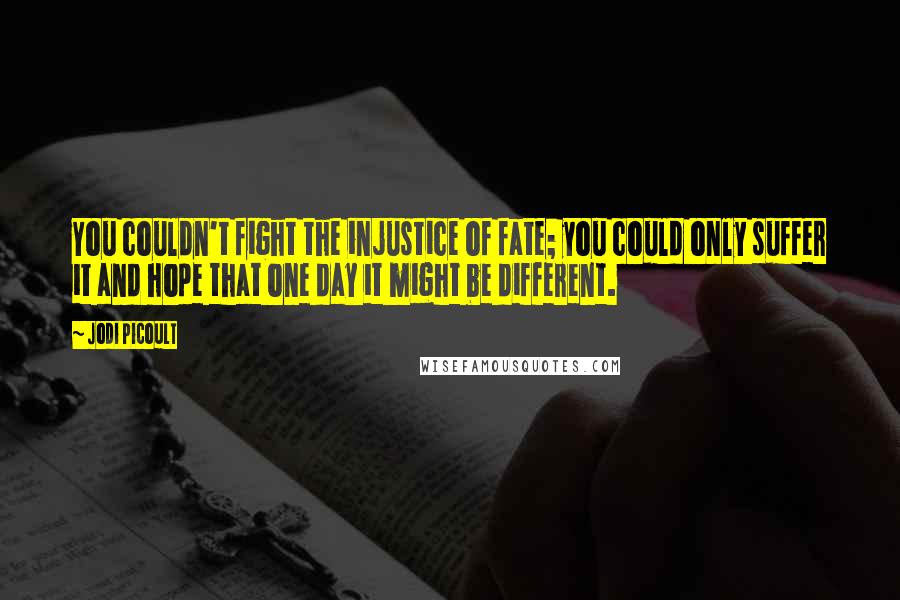 Jodi Picoult Quotes: You couldn't fight the injustice of fate; you could only suffer it and hope that one day it might be different.