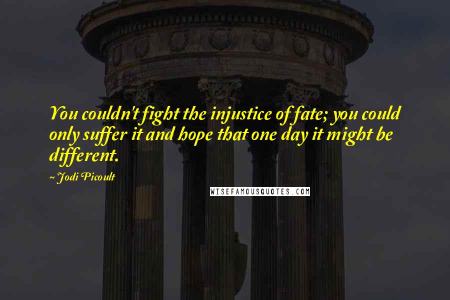 Jodi Picoult Quotes: You couldn't fight the injustice of fate; you could only suffer it and hope that one day it might be different.
