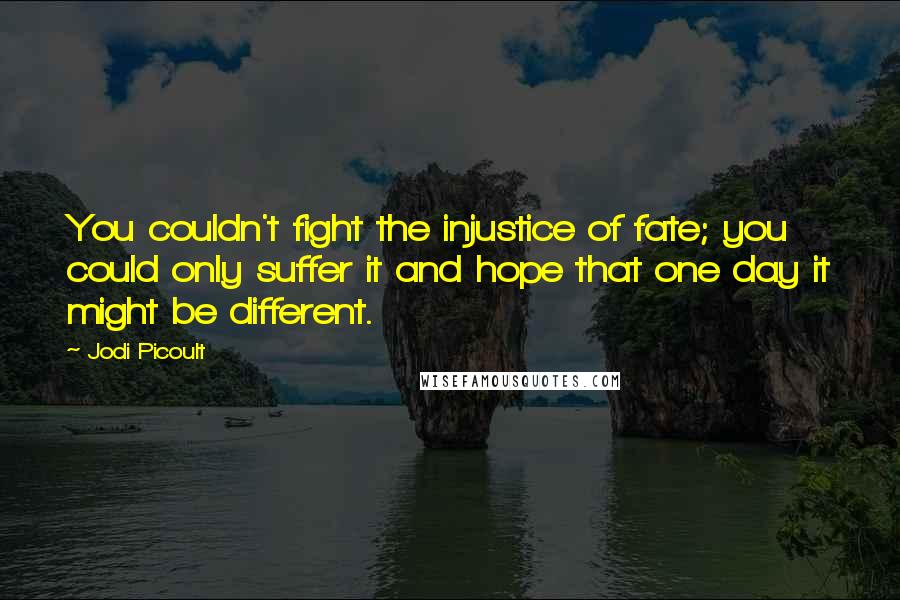 Jodi Picoult Quotes: You couldn't fight the injustice of fate; you could only suffer it and hope that one day it might be different.